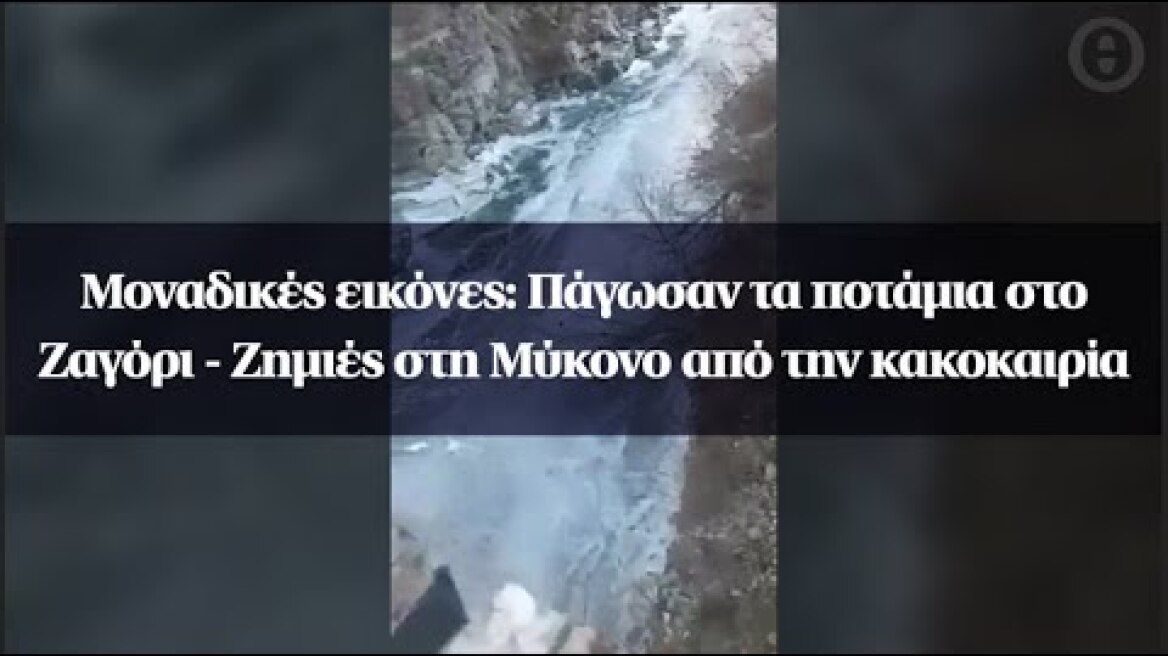 Μοναδικές εικόνες: Πάγωσαν τα ποτάμια στο Ζαγόρι - Ζημιές στη Μύκονο από την κακοκαιρία