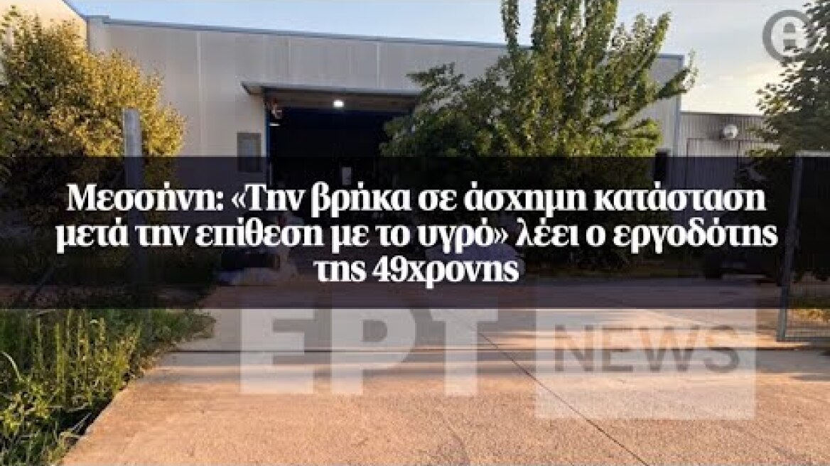 Μεσσήνη: «Την βρήκα σε άσχημη κατάσταση μετά την επίθεση με το υγρό» λέει ο εργοδότης της 49χρονης