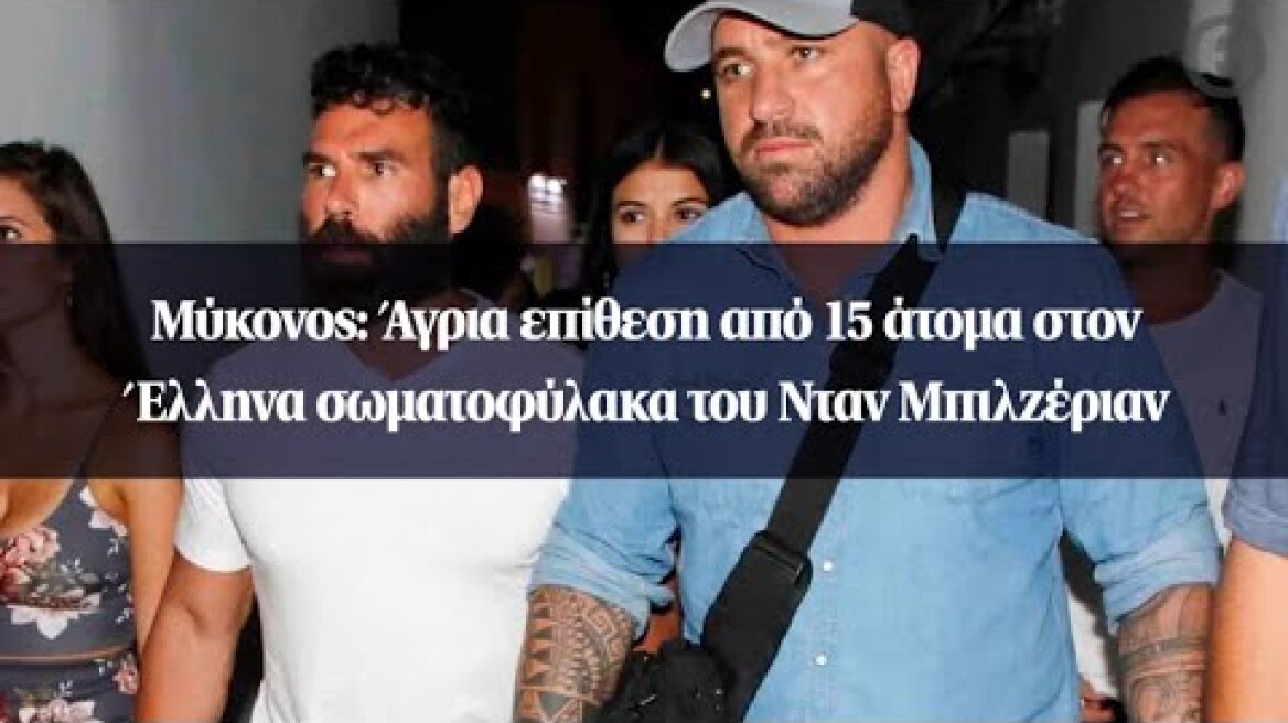 Μύκονος: Άγρια επίθεση από 15 άτομα στον Έλληνα σωματοφύλακα του Νταν Μπιλζέριαν