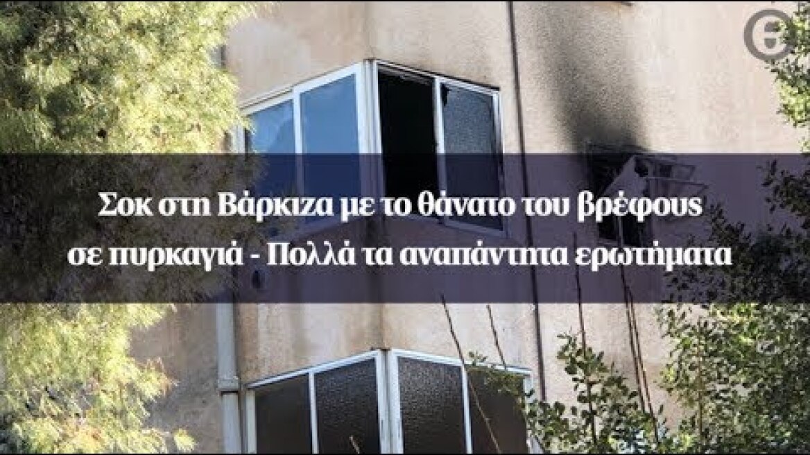 Σοκ στη Βάρκιζα με το θάνατο του βρέφους σε πυρκαγιά - Πολλά τα αναπάντητα ερωτήματα