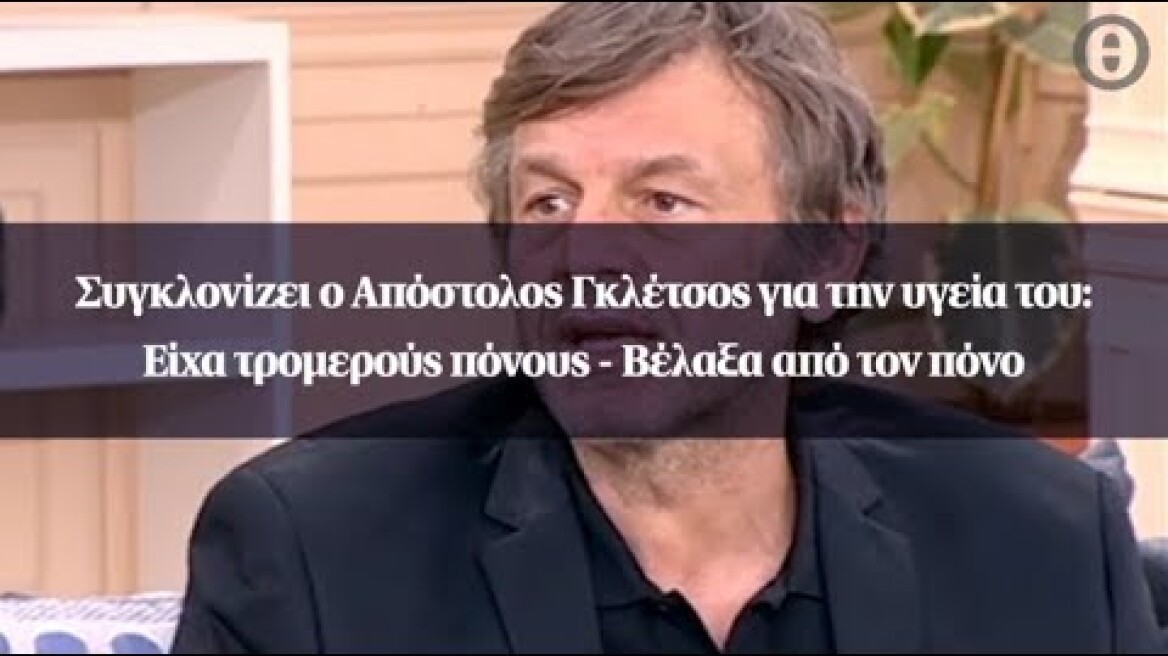 Συγκλονίζει ο Απόστολος Γκλέτσος για την υγεία του: Είχα τρομερούς πόνους - Βέλαξα από τον πόνο