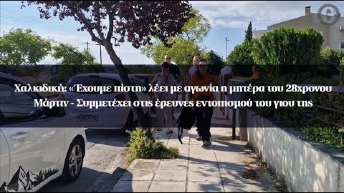 Χαλκιδική: «Έχουμε πίστη» λέει με αγωνία η μητέρα του 28χρονου Μάρτιν - Συμμετέχει στις έρευνες