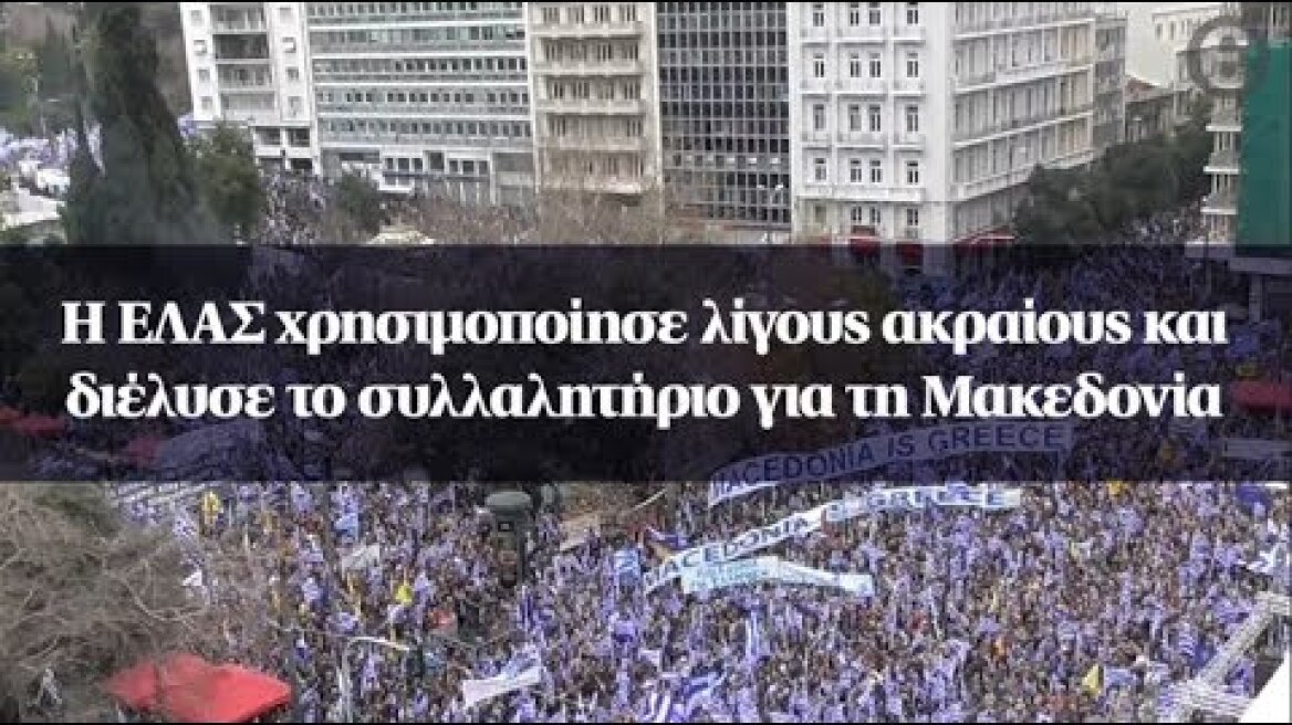 Η ΕΛΑΣ χρησιμοποίησε λίγους ακραίους και διέλυσε το συλλαλητήριο για τη Μακεδονία