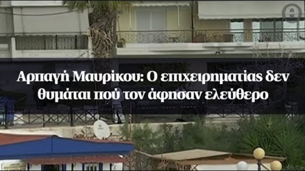 Αρπαγή Μαυρίκου: Ο επιχειρηματίας δεν θυμάται πού τον άφησαν ελεύθερο