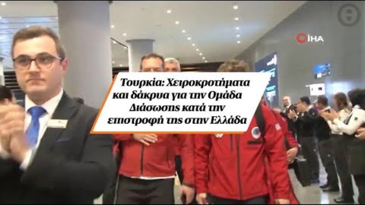 Τουρκία: Χειροκροτήματα και δάκρυα για την Ομάδα Διάσωσης κατά την επιστροφή της στην Ελλάδα