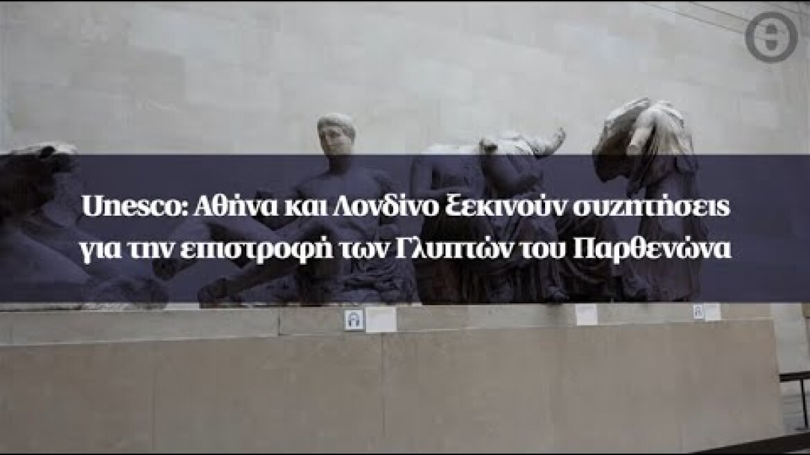 Unesco: Αθήνα και Λονδίνο ξεκινούν συζητήσεις για την επιστροφή των Γλυπτών του Παρθενώνα