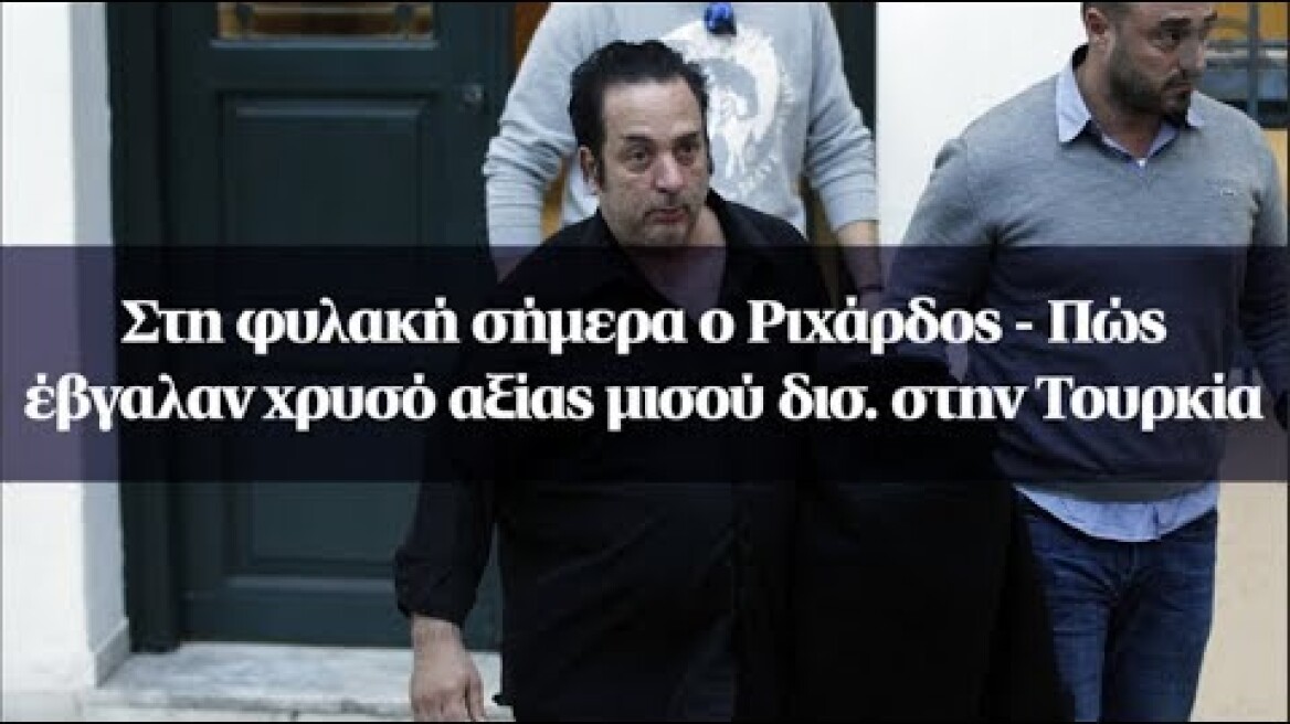 Στη φυλακή σήμερα ο Ριχάρδος - Πώς έβγαλαν χρυσό αξίας μισού δισ. στην Τουρκία