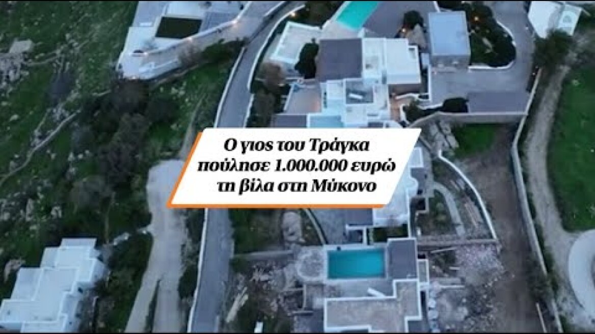 Ο γιος του Τράγκα πούλησε 1.000.000 ευρώ τη βίλα στη Μύκονο