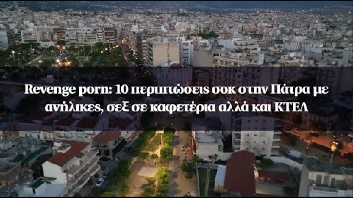 Revenge porn: 10 περιπτώσεις σοκ στην Πάτρα με ανήλικες, σεξ σε καφετέρια αλλά και ΚΤΕΛ