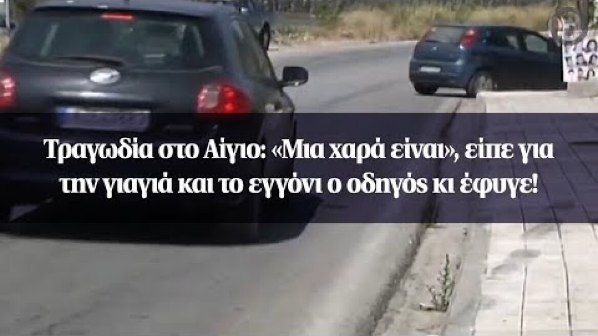 Τραγωδία στο Αίγιο: «Μια χαρά είναι», είπε για την γιαγιά και το εγγόνι ο οδηγός κι έφυγε!
