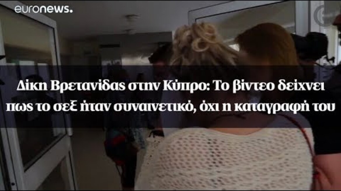 Δίκη Βρετανίδας στην Κύπρο: To βίντεο δείχνει πως το σεξ ήταν συναινετικό, όχι η καταγραφή του