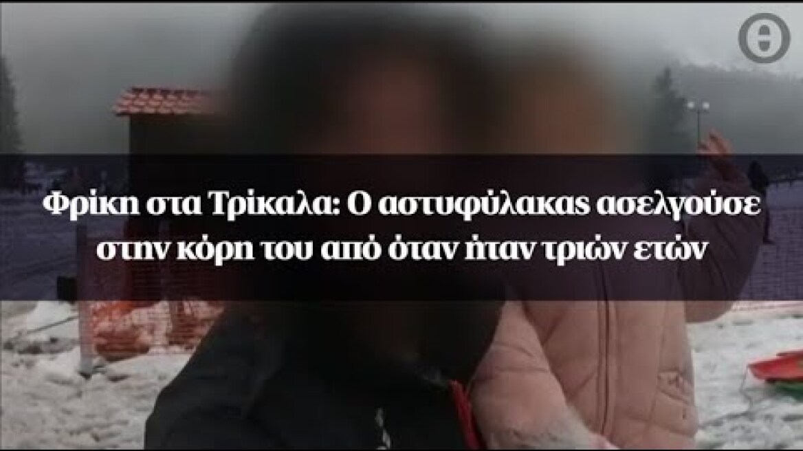 Φρίκη στα Τρίκαλα: Ο αστυφύλακας ασελγούσε στην κόρη του από όταν ήταν τριών ετών