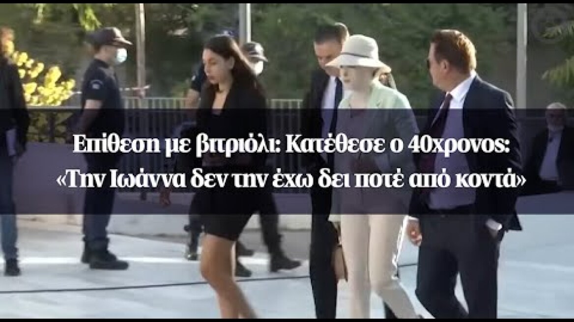 Επίθεση με βιτριόλι: Κατέθεσε ο 40χρονος: «Την Ιωάννα δεν την έχω δει ποτέ από κοντά»