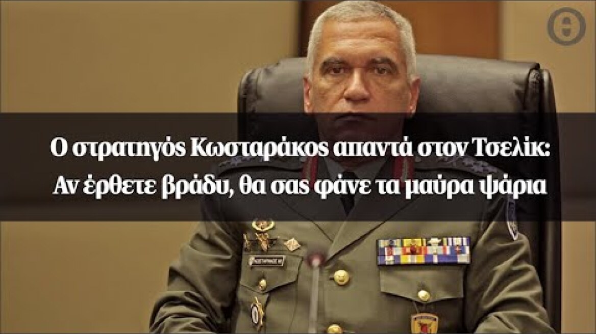 Ο στρατηγός Κωσταράκος απαντά στον Τσελίκ: Αν έρθετε βράδυ, θα σας φάνε τα μαύρα ψάρια