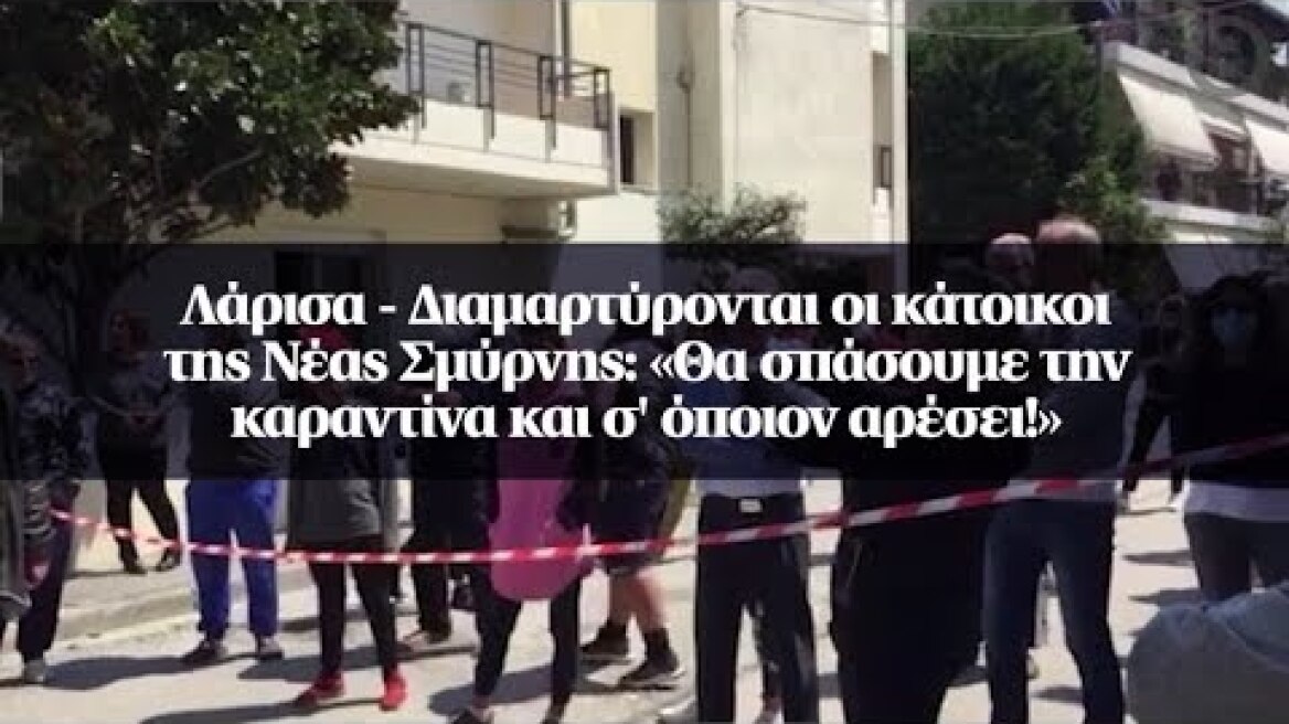 Λάρισα - Διαμαρτύρονται οι κάτοικοι της Νέας Σμύρνης: «Θα σπάσουμε την καραντίνα...