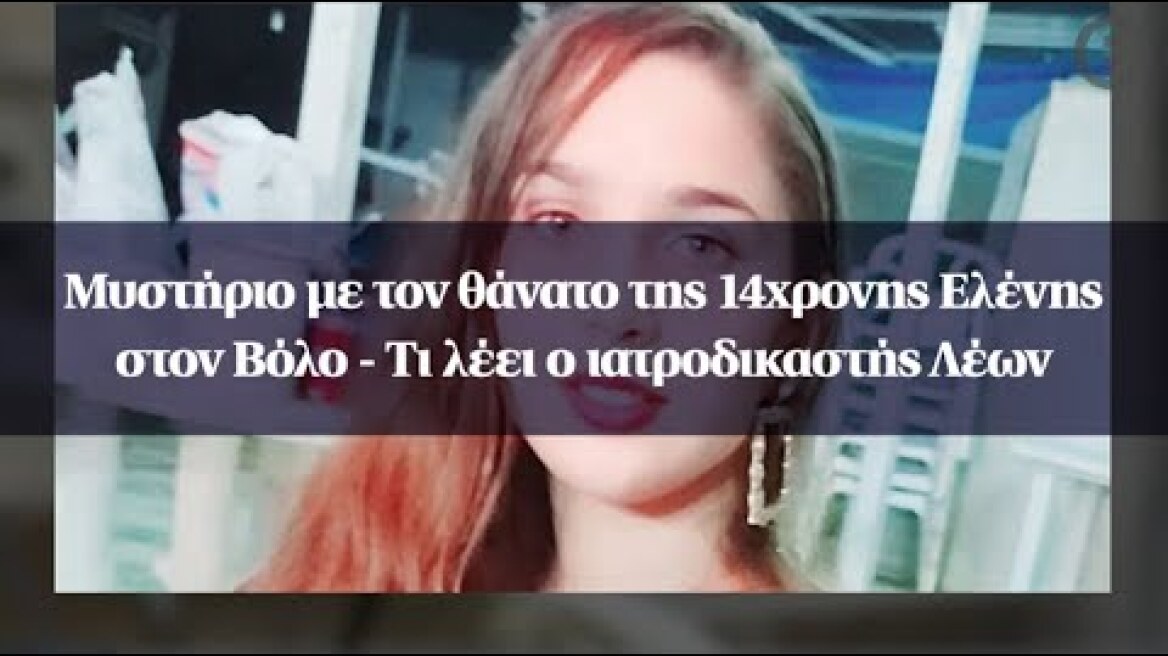 Μυστήριο με τον θάνατο της 14χρονης Ελένης στον Βόλο - Τι λέει ο ιατροδικαστής Λέων