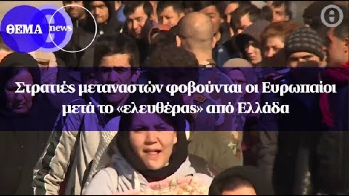 Στρατιές μεταναστών φοβούνται οι Ευρωπαίοι μετά το «ελευθέρας» από Ελλάδα
