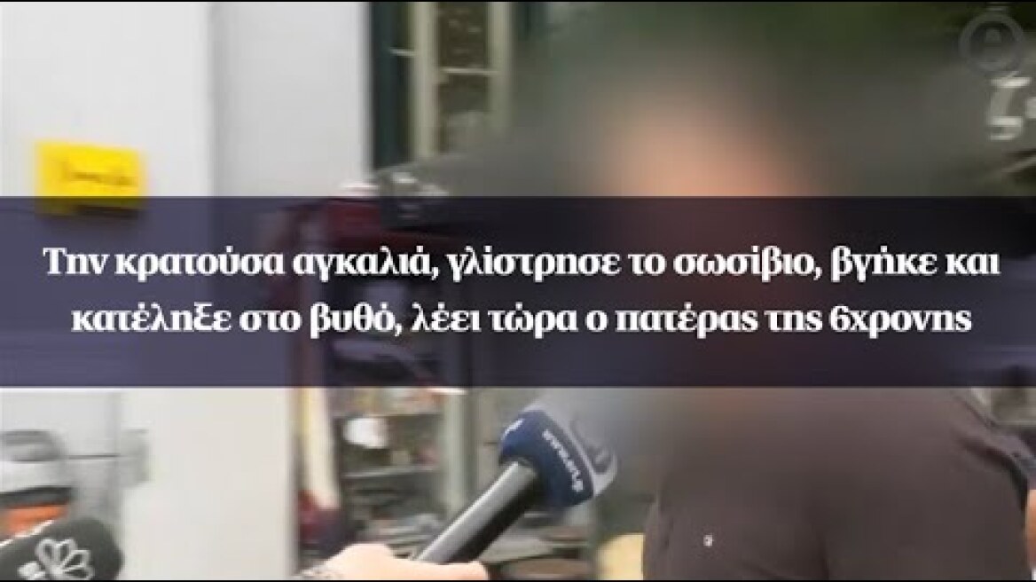 Την κρατούσα αγκαλιά, γλίστρησε το σωσίβιο και κατέληξε στο βυθό, λέει τώρα ο πατέρας της 6χρονης