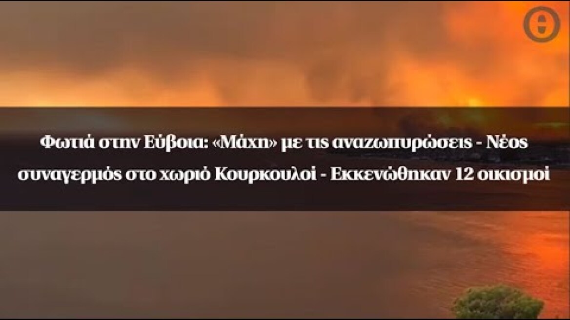 Φωτιά στην Εύβοια: «Μάχη» με τις αναζωπυρώσεις - Νέος συναγερμός στο χωριό Κουρκουλοί