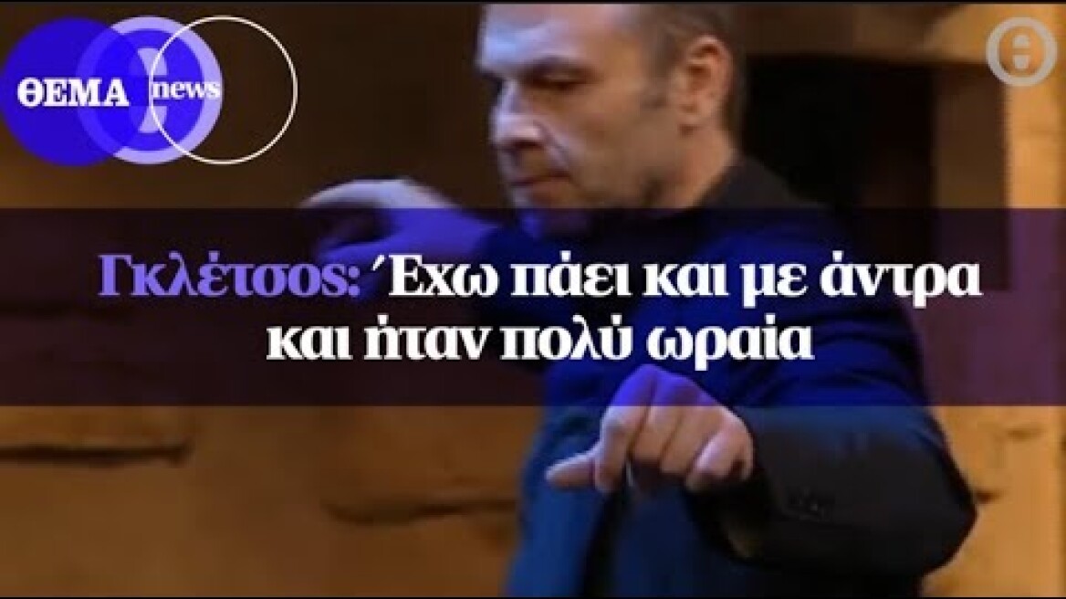 Γκλέτσος: Έχω πάει και με άντρα και ήταν πολύ ωραία