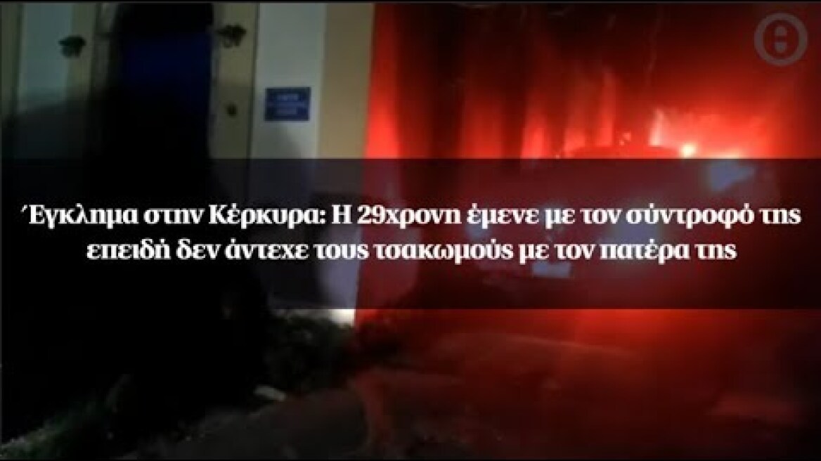 Κέρκυρα: Η 29χρονη έμενε με τον σύντροφό της επειδή δεν άντεχε τους τσακωμούς με τον πατέρα της