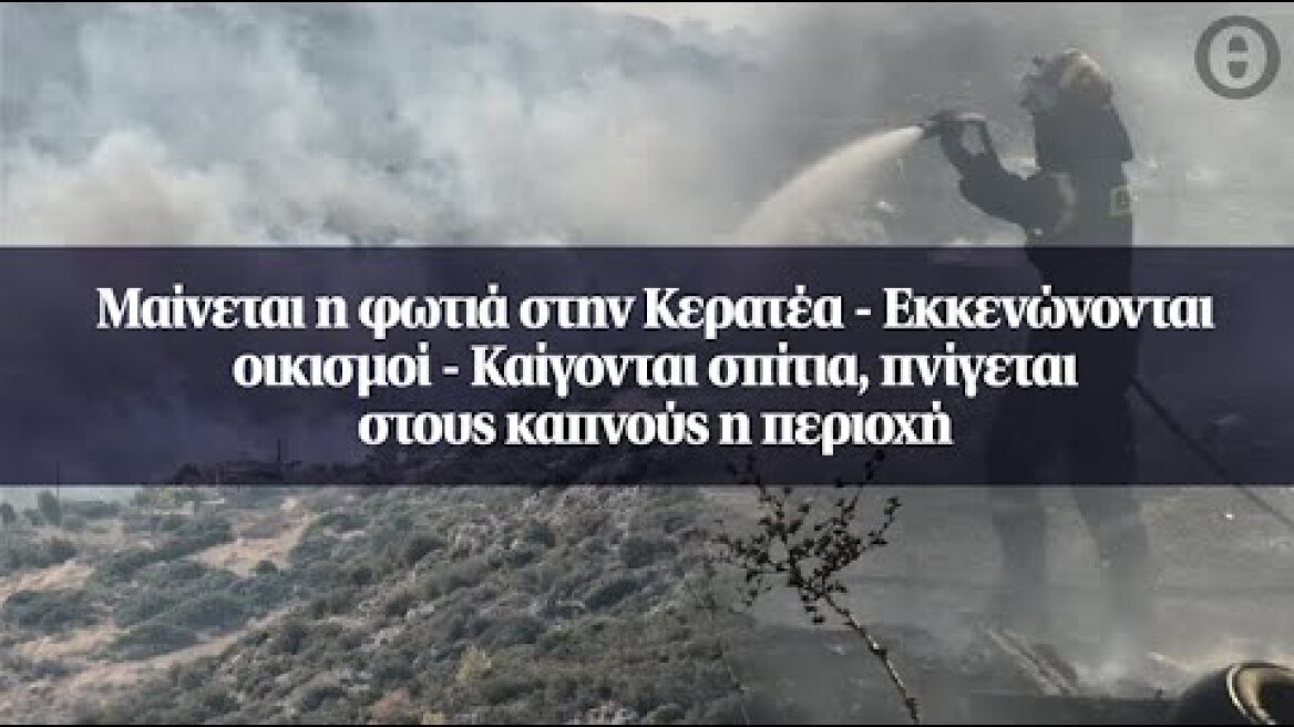 Μαίνεται η φωτιά στην Κερατέα - Εκκενώνονται οικισμοί - Καίγονται σπίτια