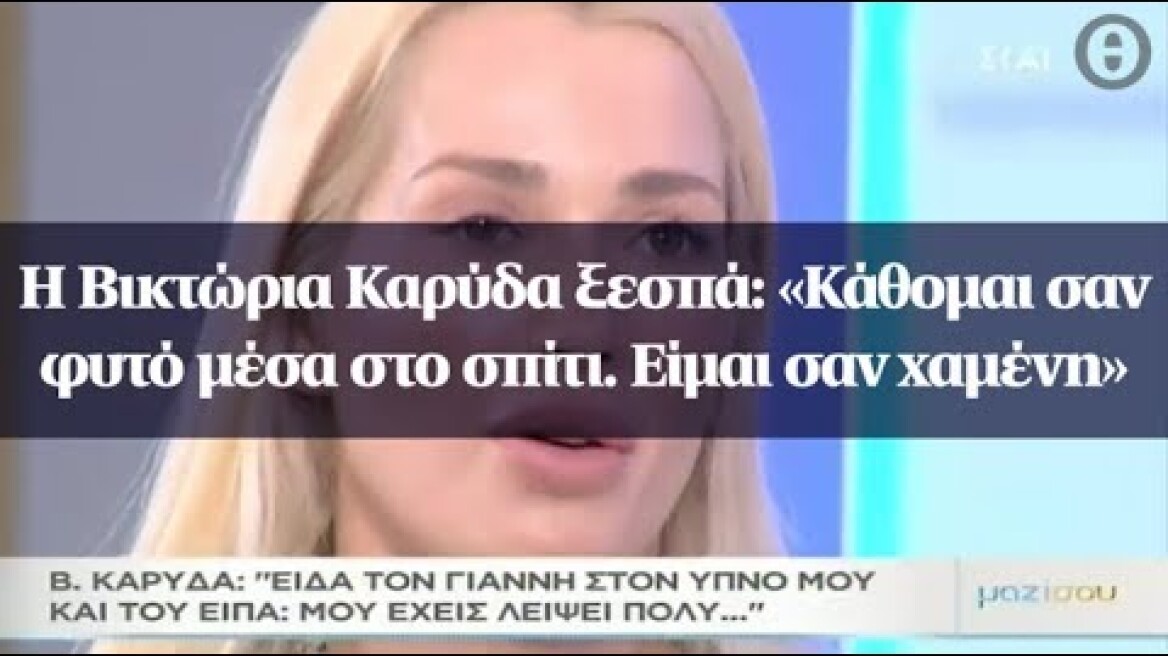 Η Βικτώρια Καρύδα ξεσπά: «Κάθομαι σαν φυτό μέσα στο σπίτι. Είμαι σαν χαμένη»