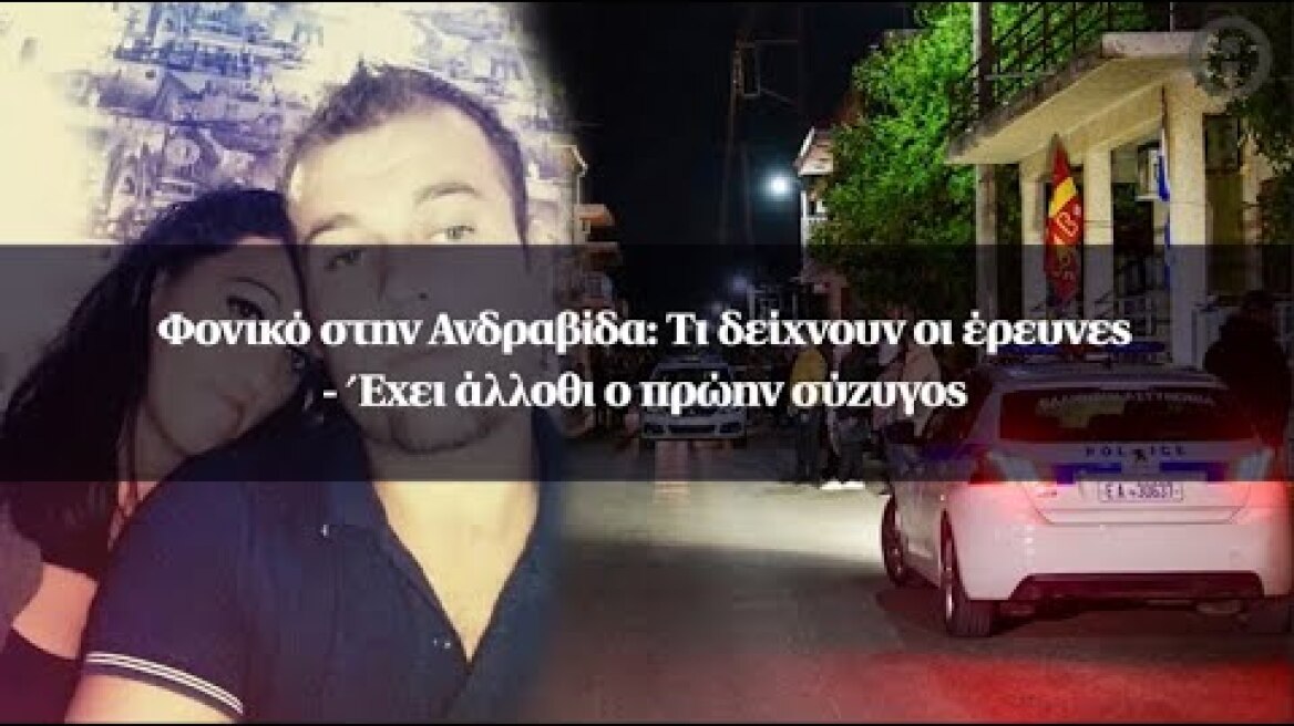 Φονικό στην Ανδραβίδα: Τι δείχνουν οι έρευνες - Έχει άλλοθι ο πρώην σύζυγος