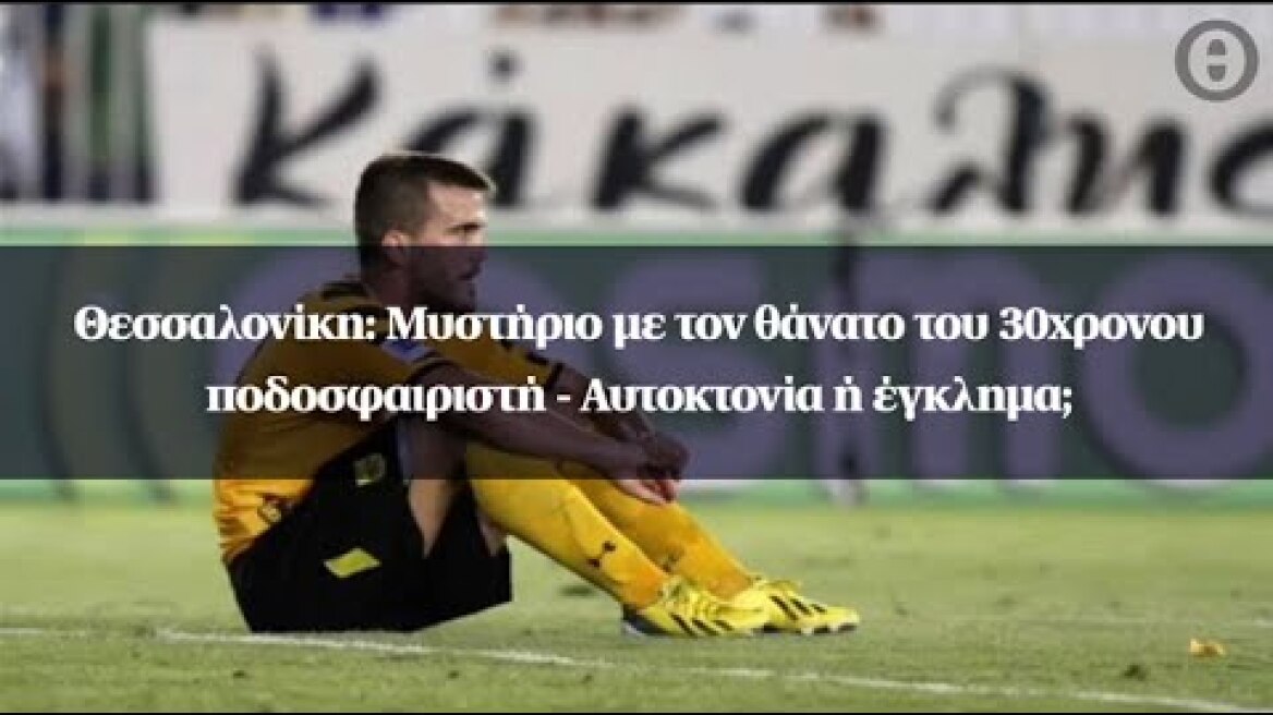 Θεσσαλονίκη: Μυστήριο με τον θάνατο του 30χρονου ποδοσφαιριστή - Αυτοκτονία ή έγκλημα;