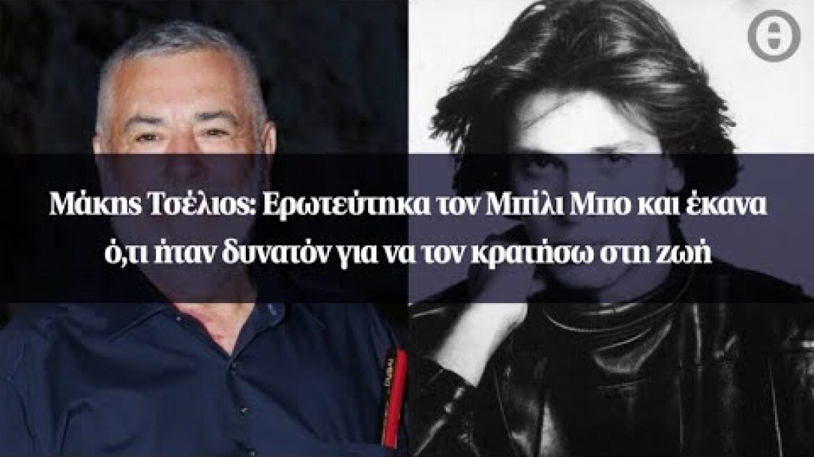Μάκης Τσέλιος: Ερωτεύτηκα τον Μπίλι Μπο και έκανα ό,τι ήταν δυνατόν για να τον κρατήσω στη ζωή