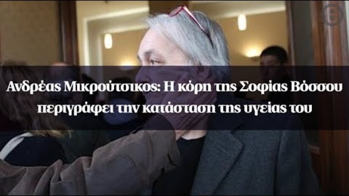 Ανδρέας Μικρούτσικος: Η κόρη της Σοφίας Βόσσου περιγράφει την κατάσταση της υγείας του