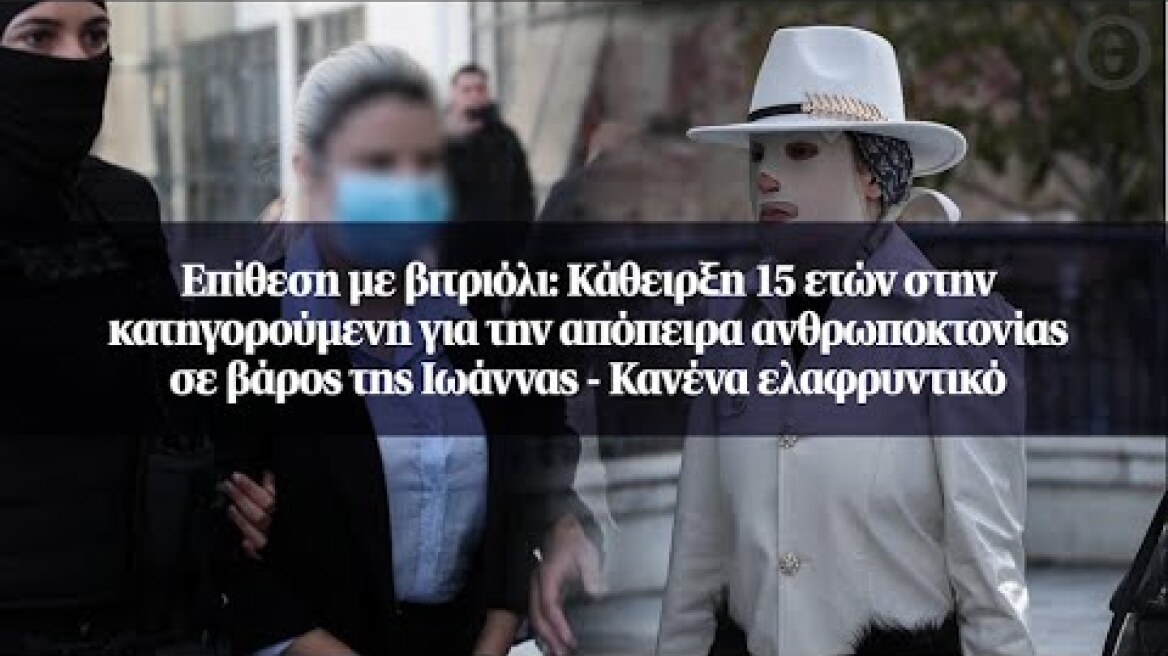 Επίθεση με βιτριόλι: Κάθειρξη 15 ετών στην κατηγορούμενη για την απόπειρα ανθρωποκτονίας...