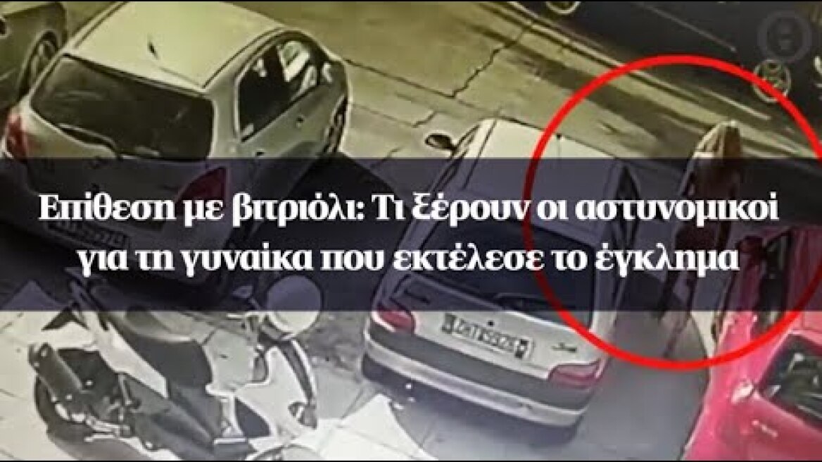 Επίθεση με βιτριόλι: Τι ξέρουν οι αστυνομικοί για τη γυναίκα που εκτέλεσε το έγκλημα