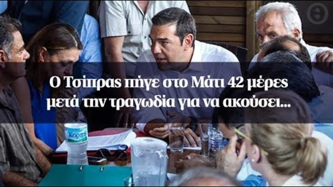 Ο Τσίπρας πήγε στο Μάτι 42 μέρες μετά την τραγωδία για να ακούσει...