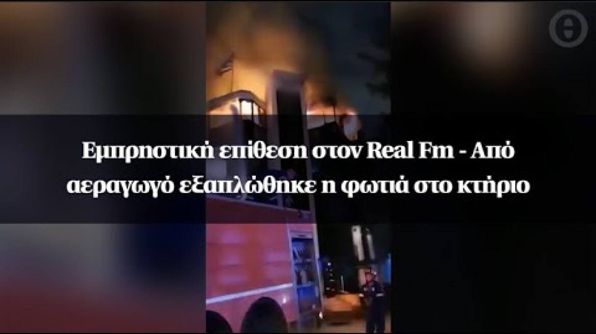 Εμπρηστική επίθεση στoν Real Fm - Από αεραγωγό εξαπλώθηκε η φωτιά στο κτήριο