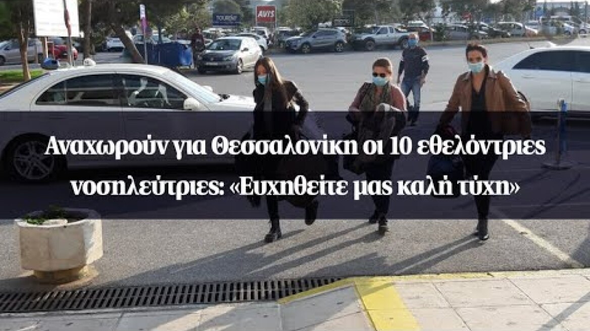 Αναχωρούν για Θεσσαλονίκη οι 10 εθελόντριες νοσηλεύτριες: «Ευχηθείτε μας καλή τύχη»