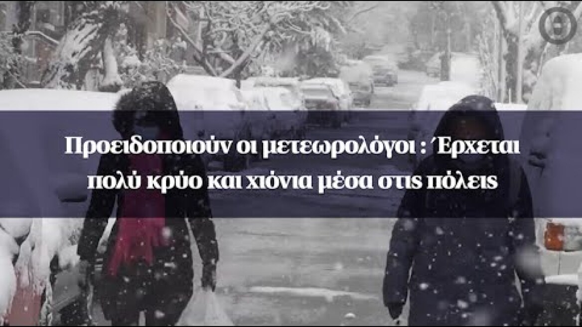 Προειδοποιούν οι μετεωρολόγοι : Έρχεται πολύ κρύο και χιόνια μέσα στις πόλεις