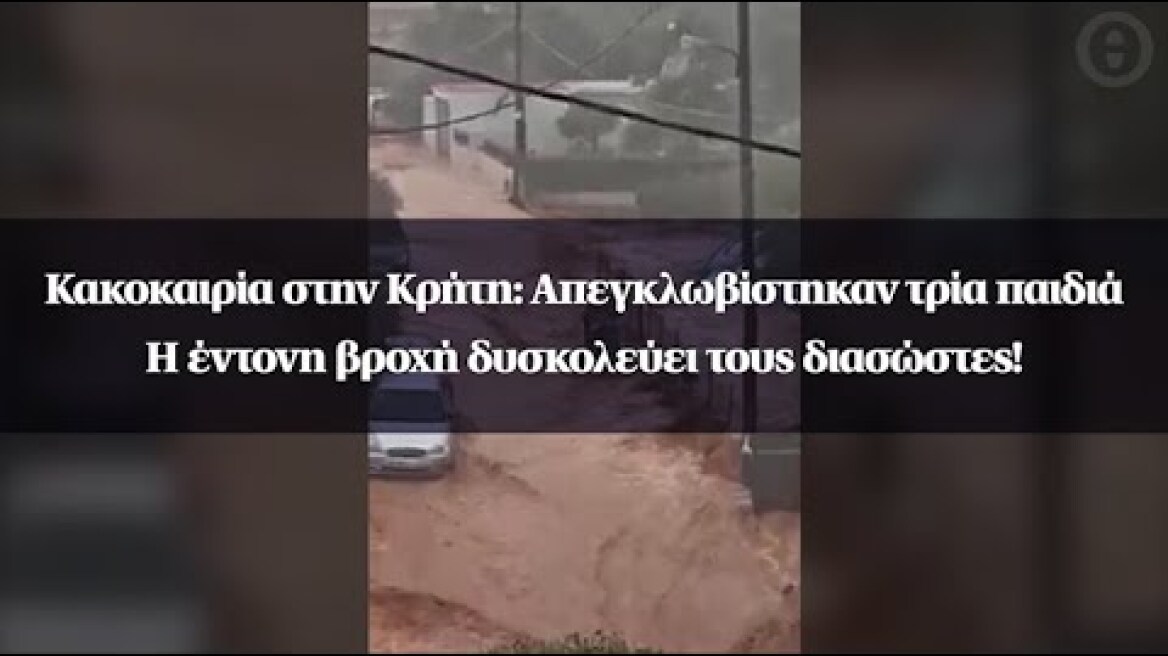 Κακοκαιρία στην Κρήτη: Απεγκλωβίστηκαν τρία παιδιά - Η έντονη βροχή δυσκολεύει τους διασώστες!