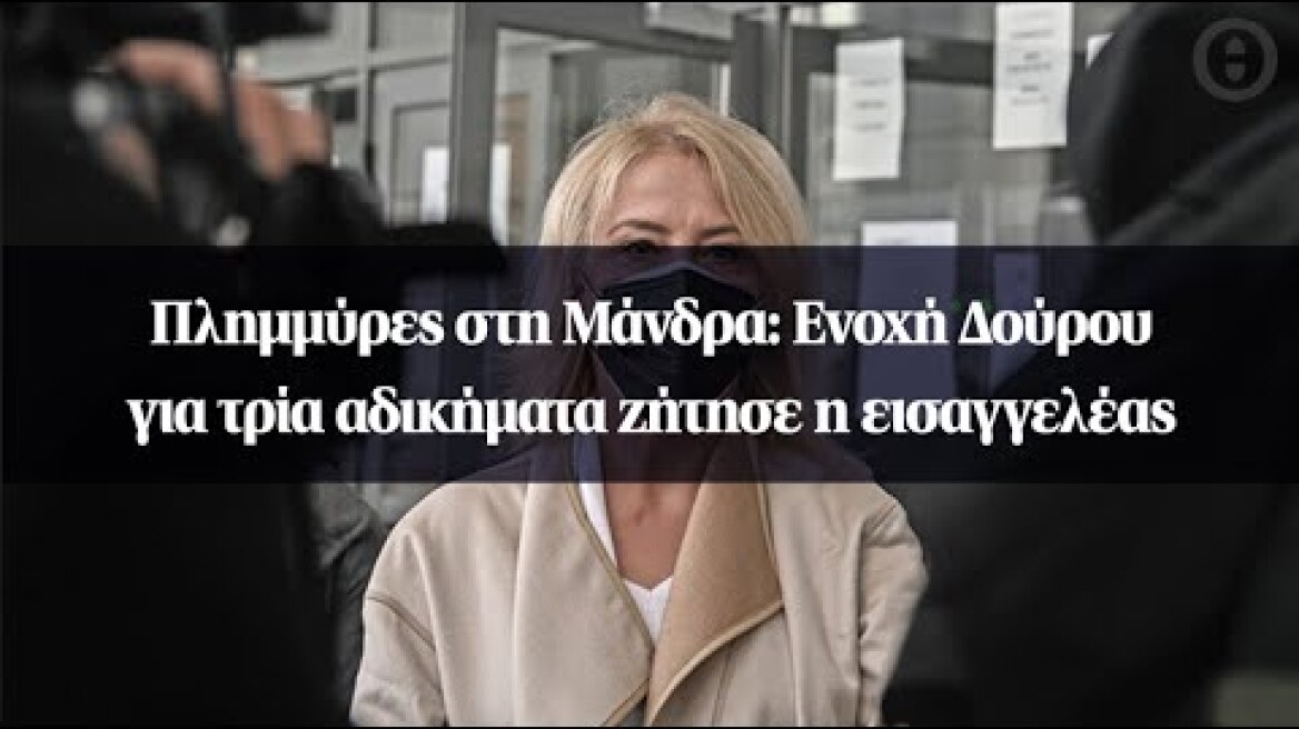 Πλημμύρες στη Μάνδρα: Ενοχή Δούρου για τρία αδικήματα ζήτησε η εισαγγελέας