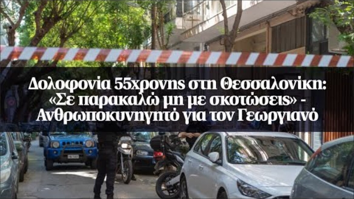 Δολοφονία 55χρονης στη Θεσσαλονίκη: «Σε παρακαλώ μη με σκοτώσεις»