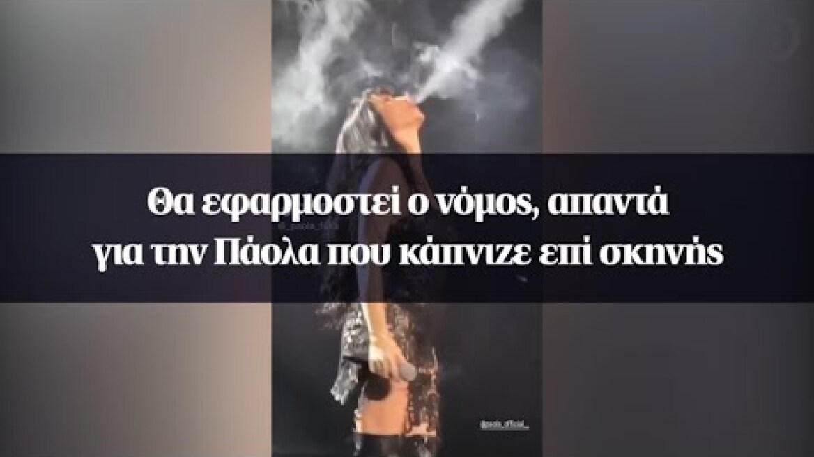 Θα εφαρμοστεί ο νόμος, απαντά για την Πάολα που κάπνιζε επί σκηνής