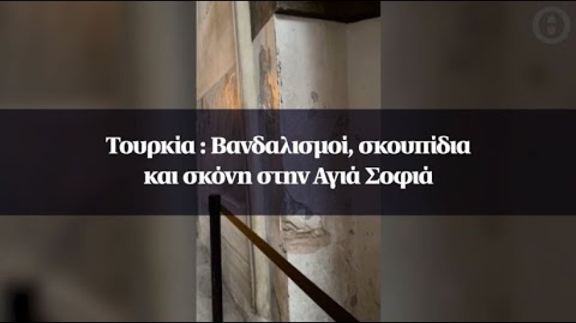 Τουρκία : Βανδαλισμοί, σκουπίδια και σκόνη στην Αγιά Σοφιά