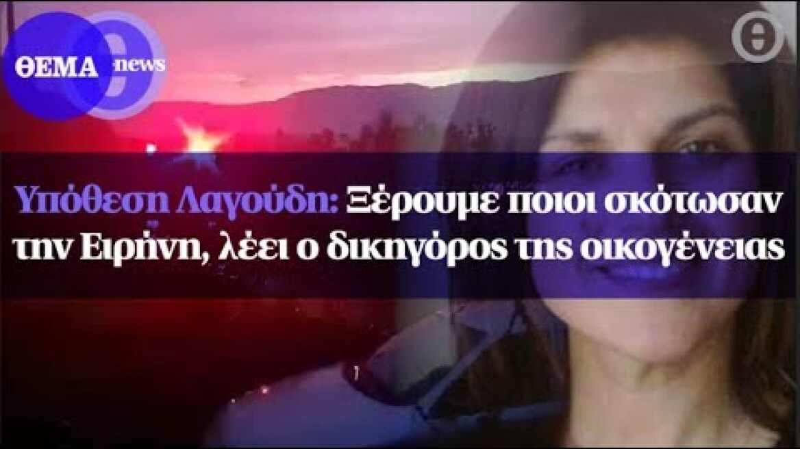 Υπόθεση Λαγούδη: Ξέρουμε ποιοι σκότωσαν την Ειρήνη, λέει ο δικηγόρος της οικογένειας