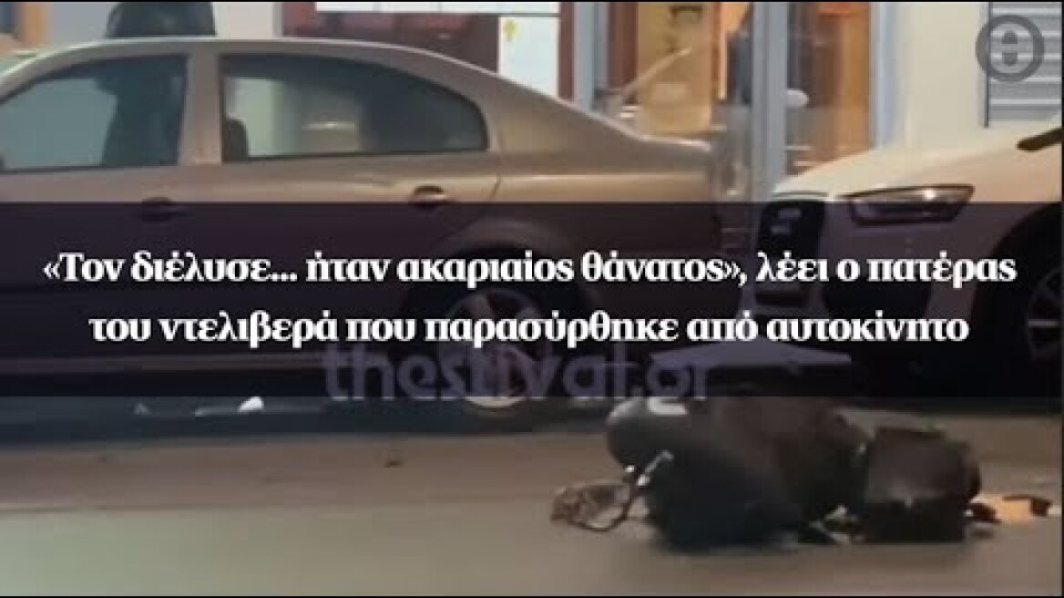 «Τον διέλυσε... ήταν ακαριαίος θάνατος», λέει ο πατέρας του ντελιβερά που παρασύρθηκε από αυτοκίνητο