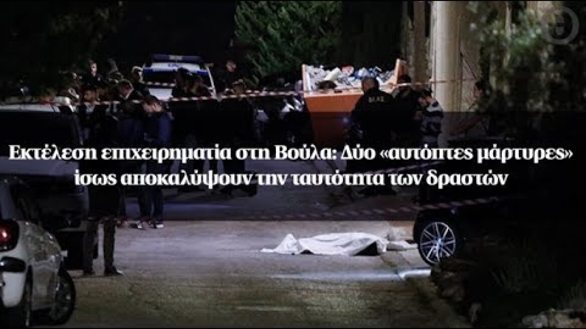 Εκτέλεση επιχειρηματία στη Βούλα: Δύο «αυτόπτες μάρτυρες» ίσως αποκαλύψουν την ταυτότητα των δραστών