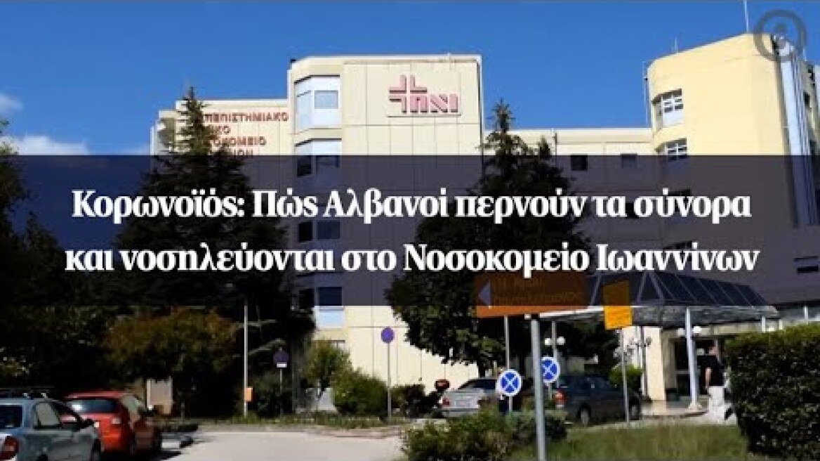 Κορωνοϊός: Πώς Αλβανοί περνούν τα σύνορα και νοσηλεύονται στο Νοσοκομείο Ιωαννίνων