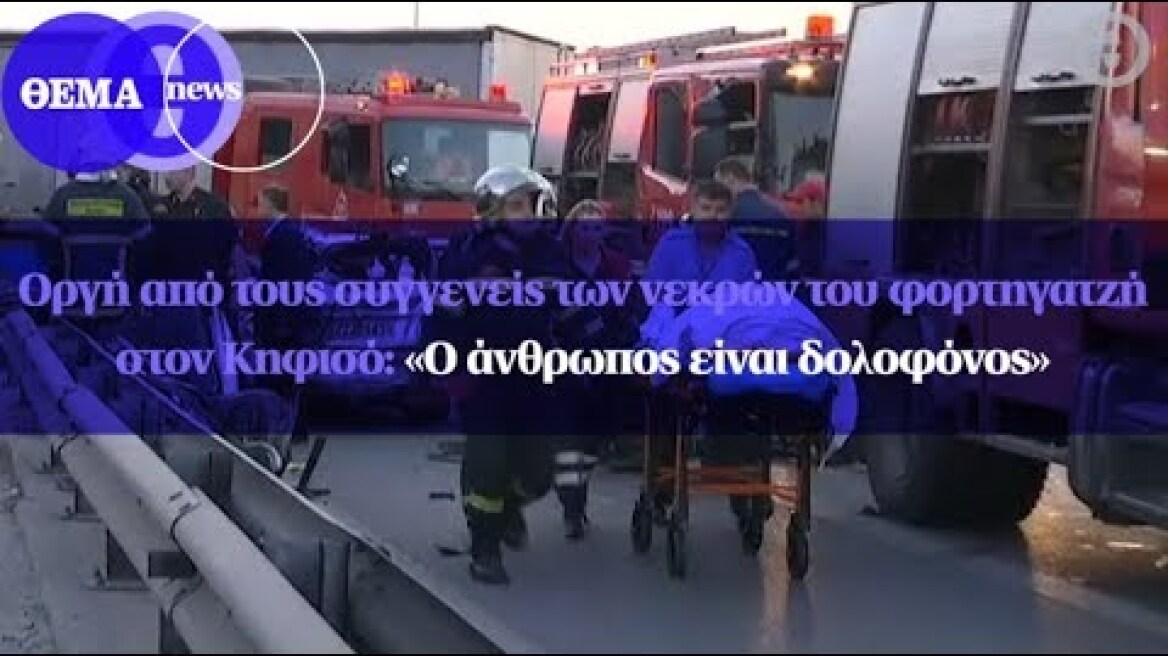 Οργή από τους συγγενείς των νεκρών του φορτηγατζή στον Κηφισό: «Ο άνθρωπος είναι δολοφόνος»