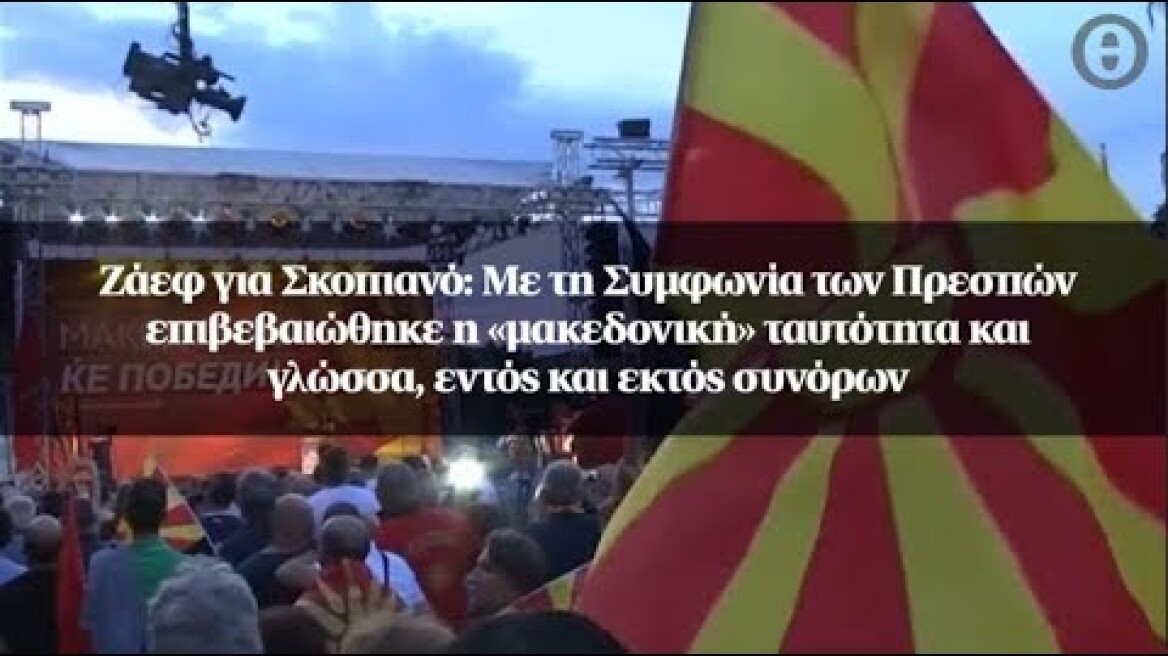 Ζάεφ για Σκοπιανό: Με τη Συμφωνία των Πρεσπών επιβεβαιώθηκε η «μακεδονική» ταυτότητα και γλώσσα