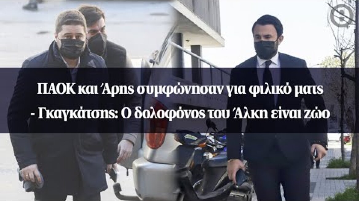 ΠΑΟΚ και Άρης συμφώνησαν για φιλικό ματς –Γκαγκάτσης: Ο δολοφόνος του Άλκη είναι ζώο