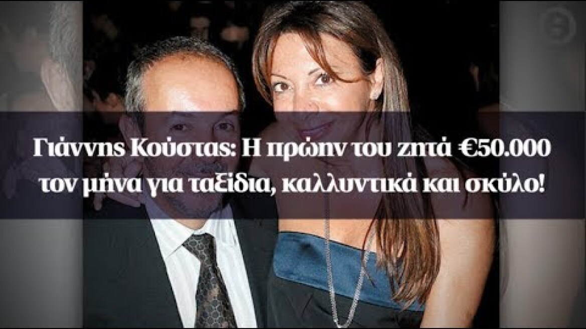 Γιάννης Κούστας: Η πρώην του ζητά €50.000 τον μήνα για ταξίδια, καλλυντικά και σκύλο!